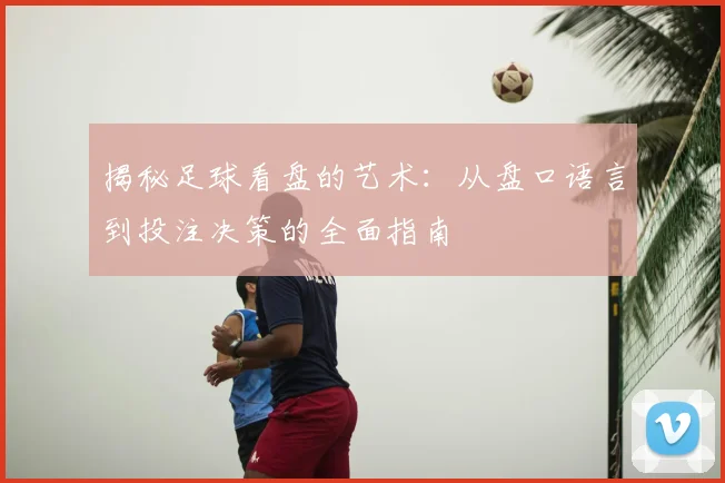 揭秘足球看盘的艺术：从盘口语言到投注决策的全面指南