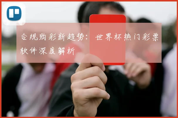 合规购彩新趋势:世界杯热门彩票软件深度解析