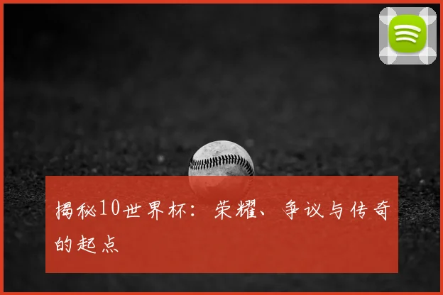 揭秘10世界杯：荣耀、争议与传奇的起点