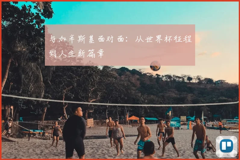 与加辛斯基面对面：从世界杯征程到人生新篇章