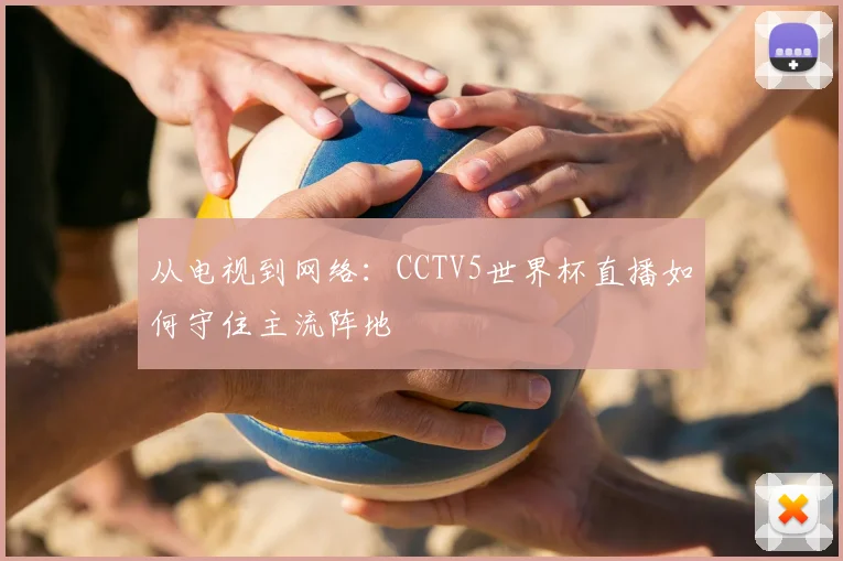 从电视到网络：CCTV5世界杯直播如何守住主流阵地
