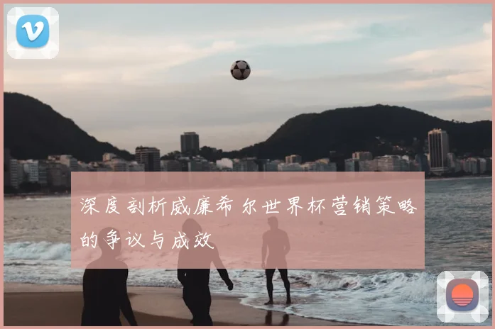深度剖析威廉希尔世界杯营销策略的争议与成效