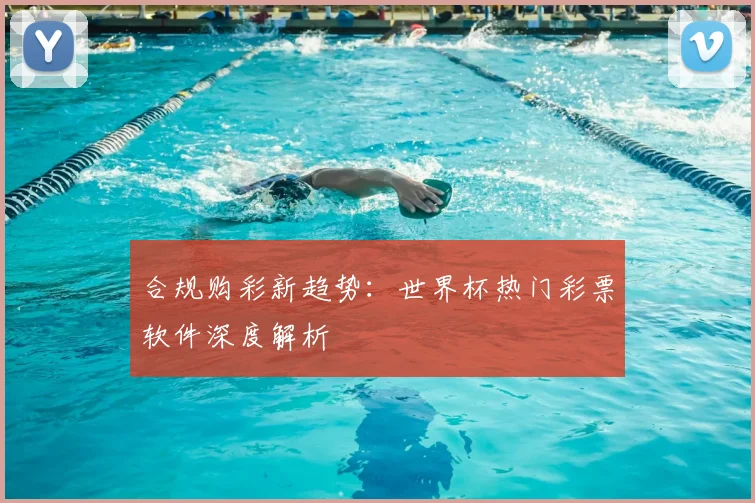 合规购彩新趋势:世界杯热门彩票软件深度解析