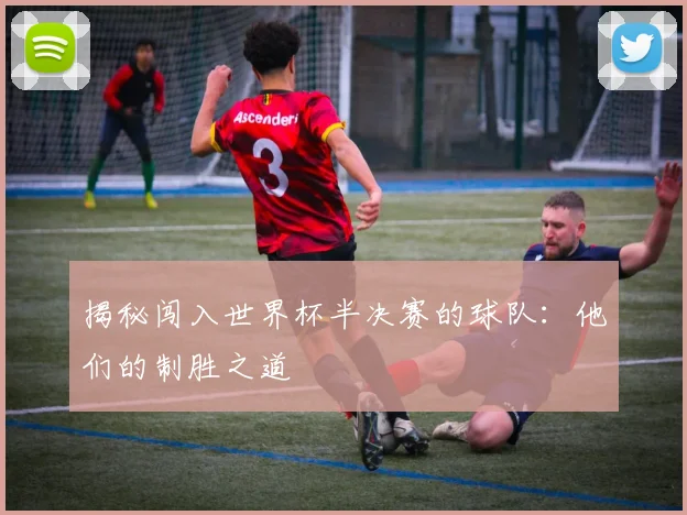 揭秘闯入世界杯半决赛的球队：他们的制胜之道