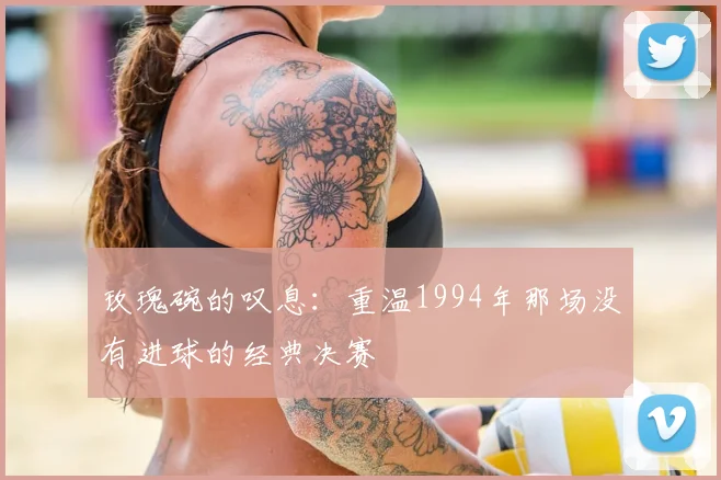 玫瑰碗的叹息：重温1994年那场没有进球的经典决赛