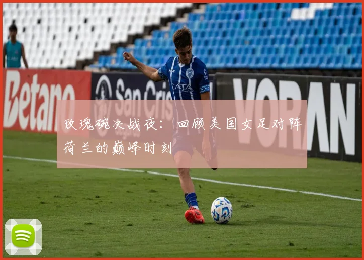 玫瑰碗决战夜:回顾美国女足对阵荷兰的巅峰时刻