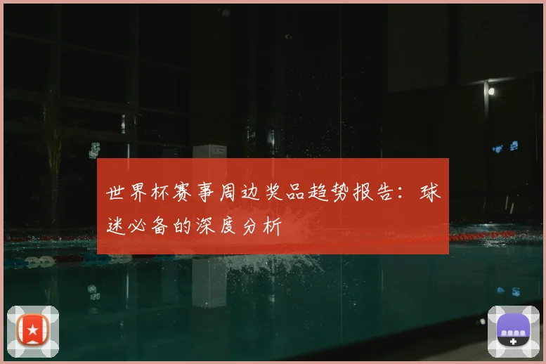 世界杯赛事周边奖品趋势报告:球迷必备的深度分析