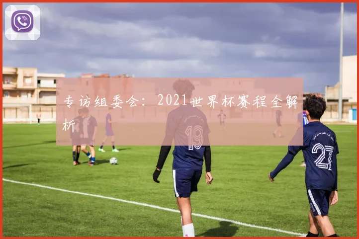 专访组委会:2021世界杯赛程全解析