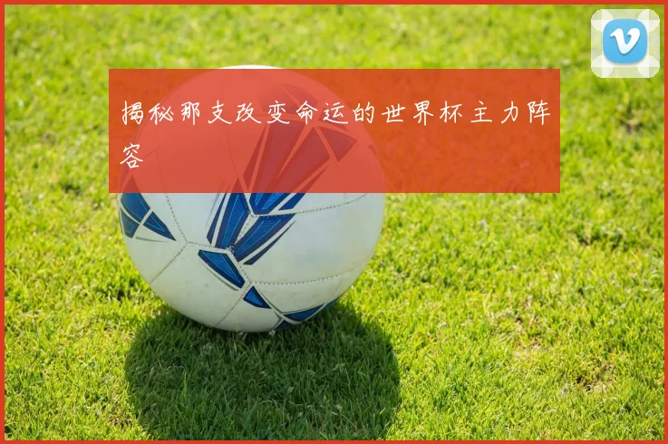 揭秘那支改变命运的世界杯主力阵容