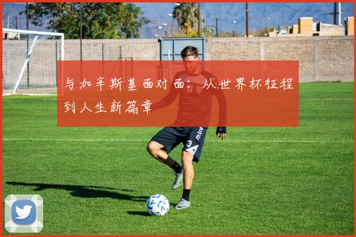 与加辛斯基面对面:从世界杯征程到人生新篇章