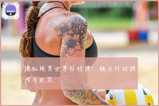 揭秘跑男世界杯特辑：镜头外的拼搏与欢笑