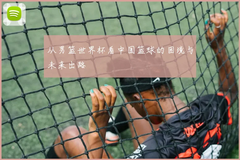 从男篮世界杯看中国篮球的困境与未来出路