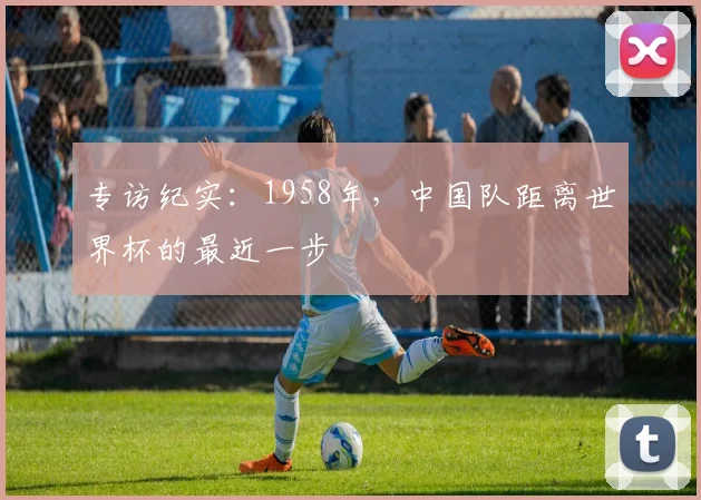 专访纪实：1958年，中国队距离世界杯的最近一步