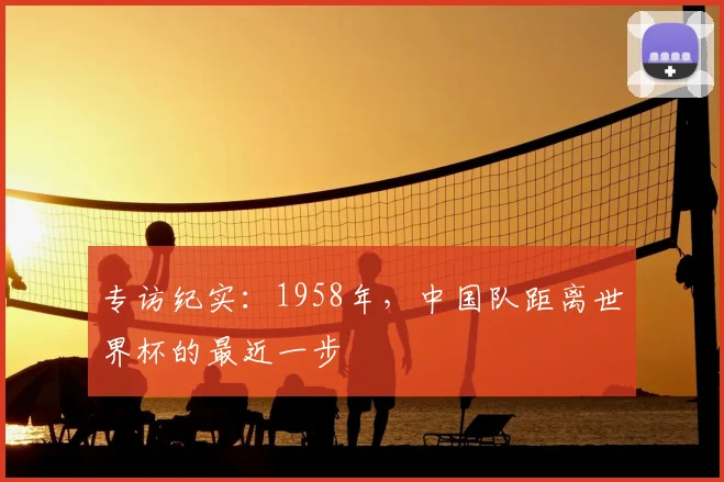 专访纪实:1958年,中国队距离世界杯的最近一步