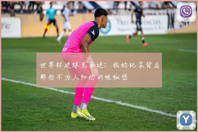 世界杯进球王亲述:我的纪录背后那些不为人知的训练秘密