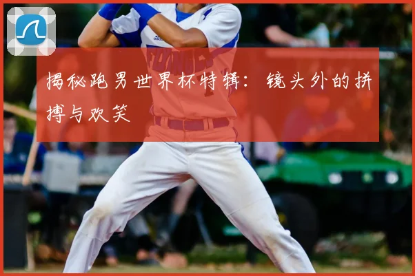 揭秘跑男世界杯特辑：镜头外的拼搏与欢笑