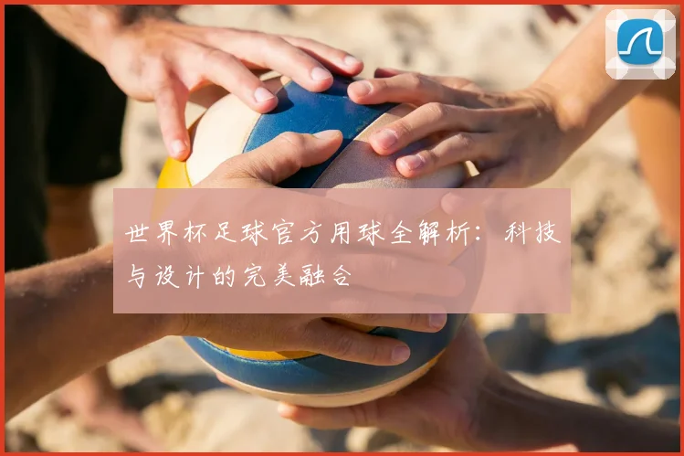 世界杯足球官方用球全解析：科技与设计的完美融合