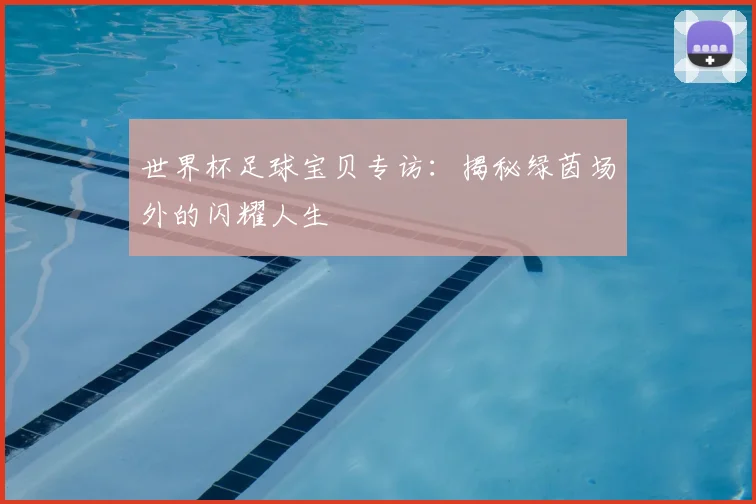 世界杯足球宝贝专访：揭秘绿茵场外的闪耀人生