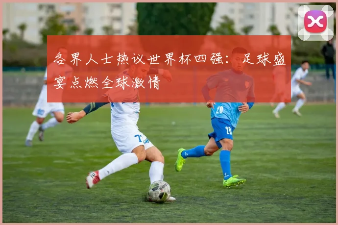 各界人士热议世界杯四强:足球盛宴点燃全球激情