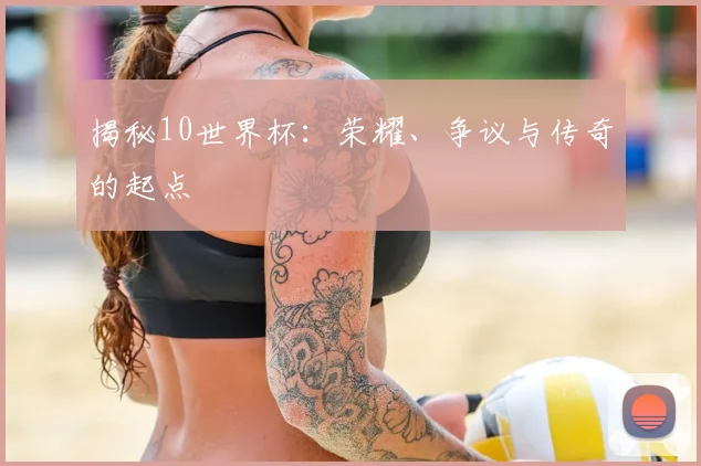 揭秘10世界杯:荣耀、争议与传奇的起点