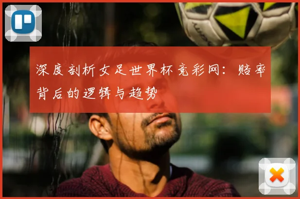 深度剖析女足世界杯竞彩网：赔率背后的逻辑与趋势