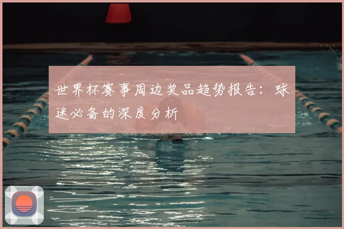 世界杯赛事周边奖品趋势报告:球迷必备的深度分析