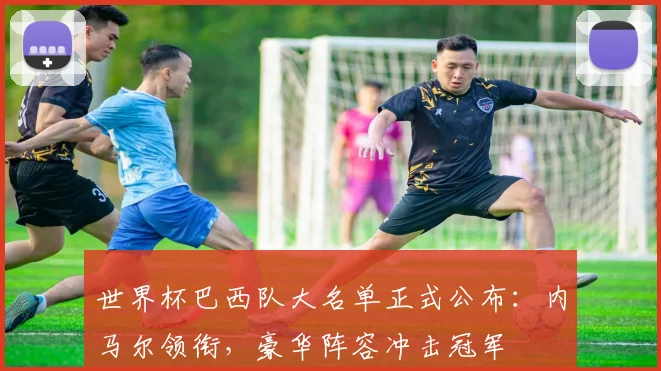 世界杯巴西队大名单正式公布：内马尔领衔，豪华阵容冲击冠军