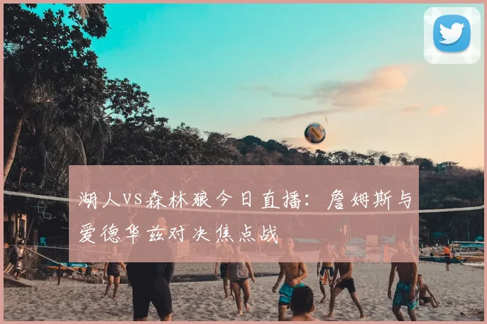 湖人vs森林狼今日直播：詹姆斯与爱德华兹对决焦点战