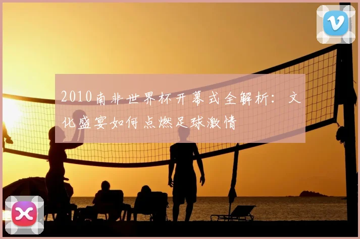 2010南非世界杯开幕式全解析：文化盛宴如何点燃足球激情