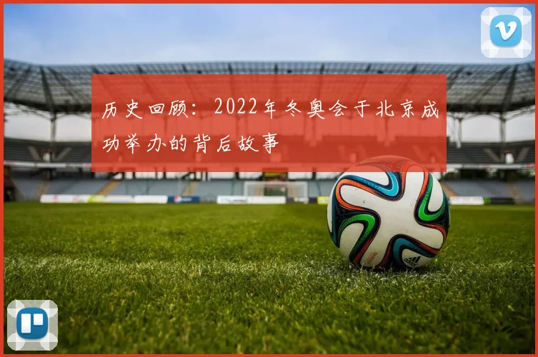 历史回顾：2022年冬奥会于北京成功举办的背后故事