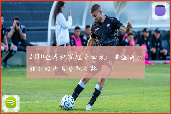 2010世界杯赛程全回放：重温南非经典对决与夺冠之路