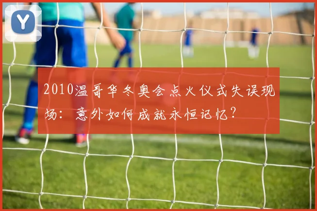 2010温哥华冬奥会点火仪式失误现场：意外如何成就永恒记忆？