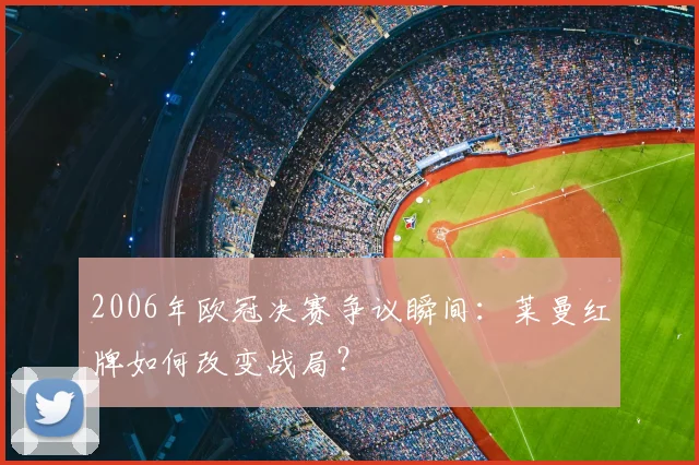 2006年欧冠决赛争议瞬间：莱曼红牌如何改变战局？