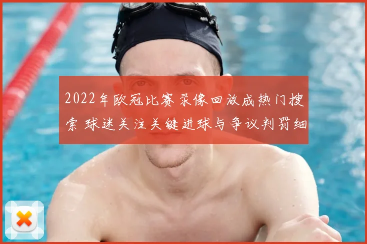 2022年欧冠比赛录像回放成热门搜索 球迷关注关键进球与争议判罚细节