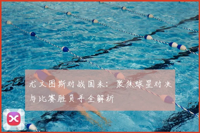 尤文图斯对战国米:聚焦球星对决与比赛胜负手全解析