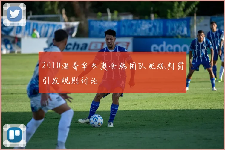 2010温哥华冬奥会韩国队犯规判罚引发规则讨论