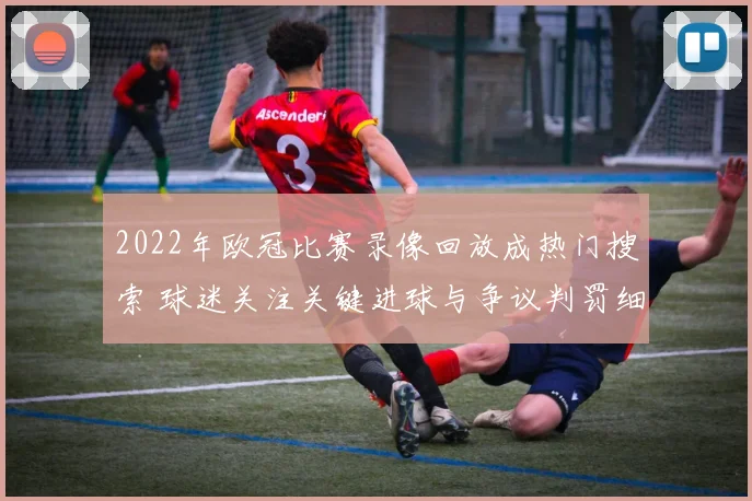 2022年欧冠比赛录像回放成热门搜索 球迷关注关键进球与争议判罚细节