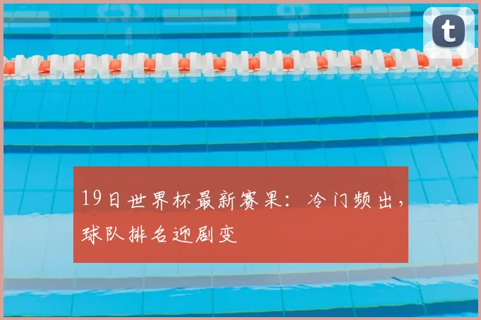19日世界杯最新赛果：冷门频出，球队排名迎剧变