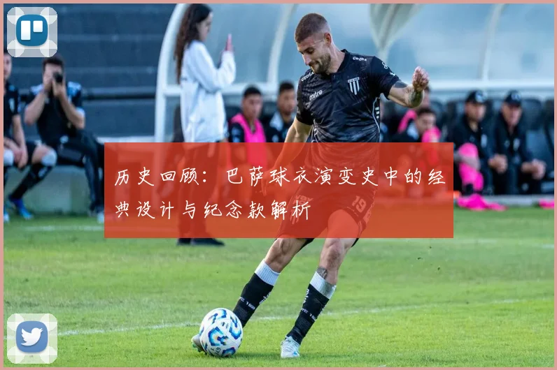 历史回顾：巴萨球衣演变史中的经典设计与纪念款解析