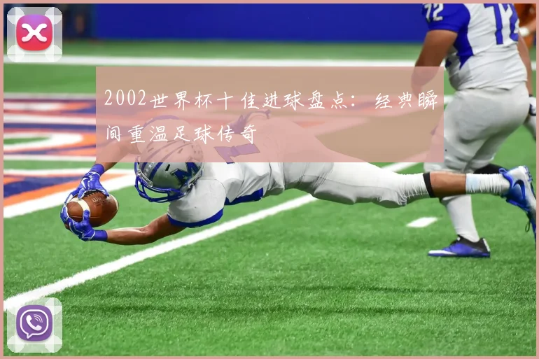 2002世界杯十佳进球盘点：经典瞬间重温足球传奇