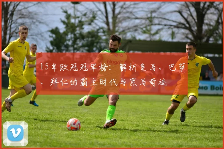 15年欧冠冠军榜：解析皇马、巴萨、拜仁的霸主时代与黑马奇迹