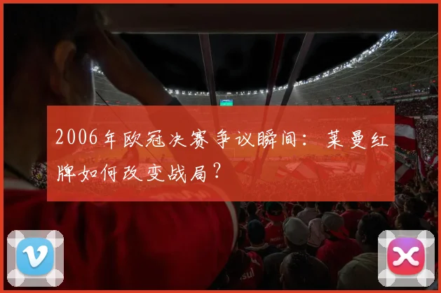2006年欧冠决赛争议瞬间：莱曼红牌如何改变战局？