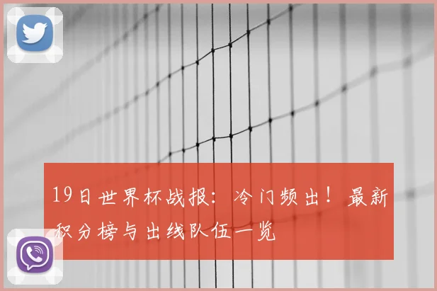 19日世界杯战报：冷门频出！最新积分榜与出线队伍一览