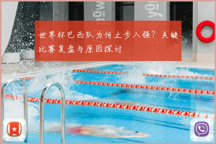 世界杯巴西队为何止步八强?关键比赛复盘与原因探讨