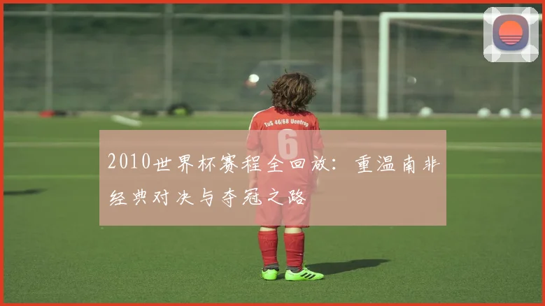 2010世界杯赛程全回放：重温南非经典对决与夺冠之路