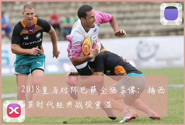 2018皇马对阵巴萨全场录像：梅西C罗时代经典战役重温