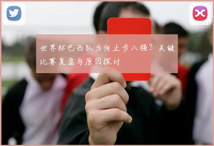 世界杯巴西队为何止步八强？关键比赛复盘与原因探讨