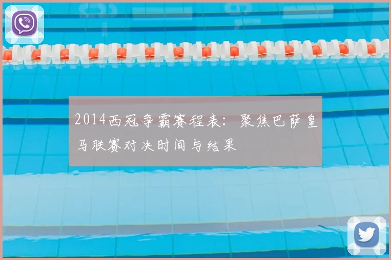 2014西冠争霸赛程表：聚焦巴萨皇马联赛对决时间与结果