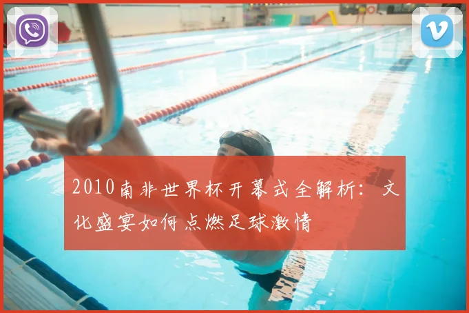 2010南非世界杯开幕式全解析：文化盛宴如何点燃足球激情