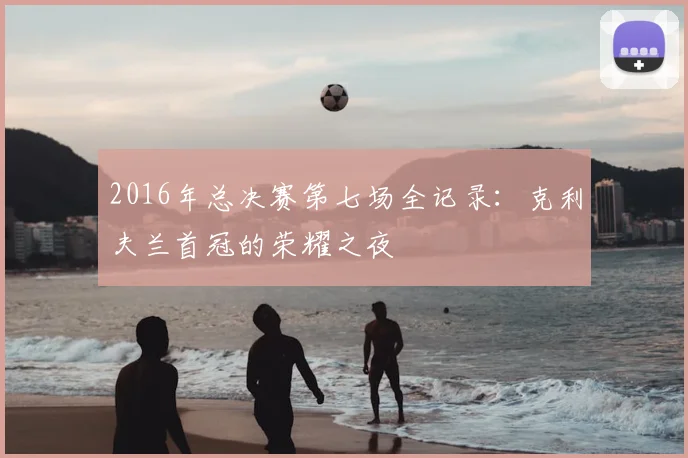 2016年总决赛第七场全记录：克利夫兰首冠的荣耀之夜